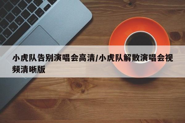 小虎队告别演唱会高清/小虎队解散演唱会视频清晰版