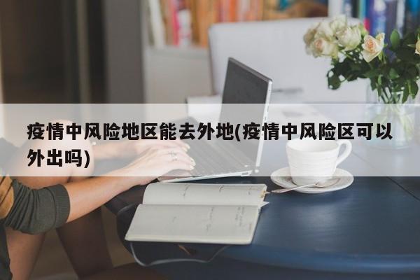 疫情中风险地区能去外地(疫情中风险区可以外出吗)