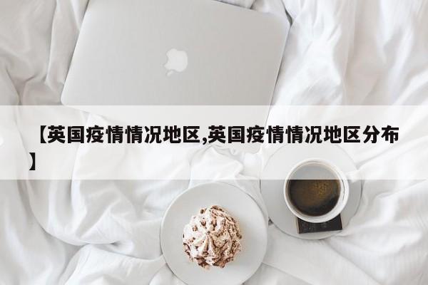 【英国疫情情况地区,英国疫情情况地区分布】