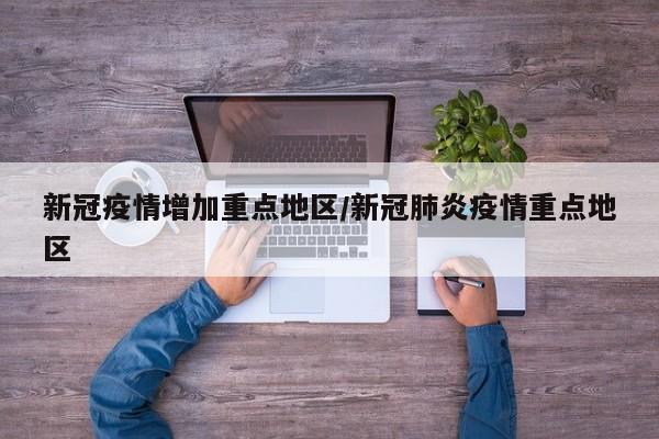 新冠疫情增加重点地区/新冠肺炎疫情重点地区