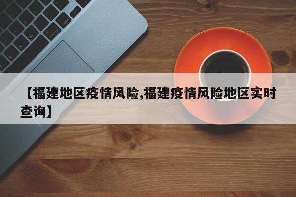 【福建地区疫情风险,福建疫情风险地区实时查询】