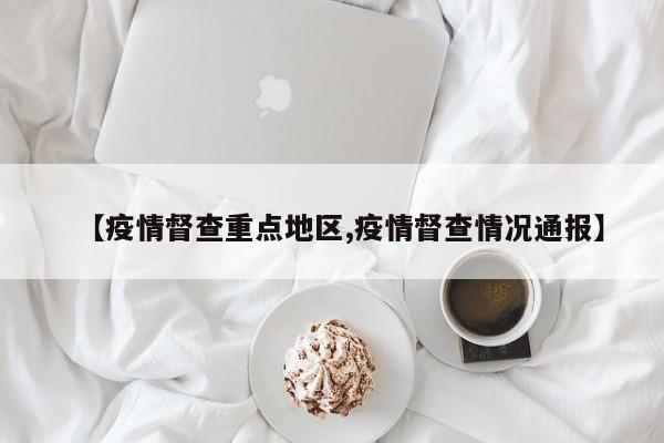 【疫情督查重点地区,疫情督查情况通报】