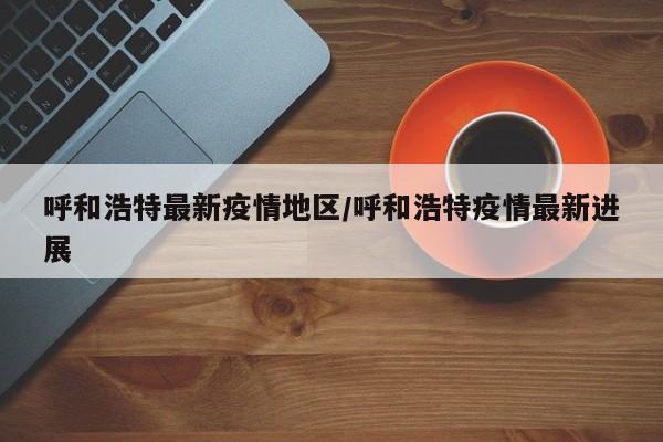 呼和浩特最新疫情地区/呼和浩特疫情最新进展