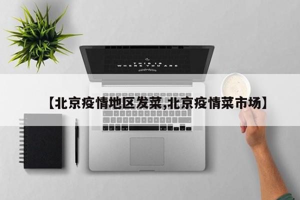【北京疫情地区发菜,北京疫情菜市场】