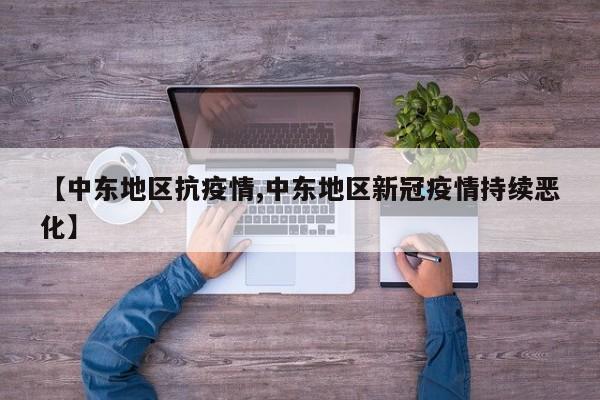 【中东地区抗疫情,中东地区新冠疫情持续恶化】