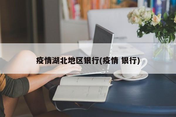 疫情湖北地区银行(疫情 银行)