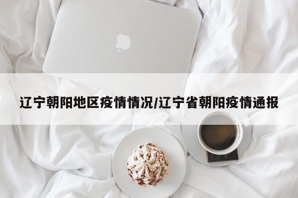 辽宁朝阳地区疫情情况/辽宁省朝阳疫情通报
